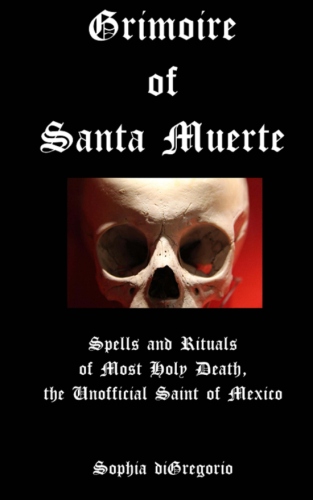 Grimoire of Santa Muerte: Spells and Rituals of Most Holy Death, the Unofficial (Santa Muerte Series) (Volume 1) by Sophia diGregorio